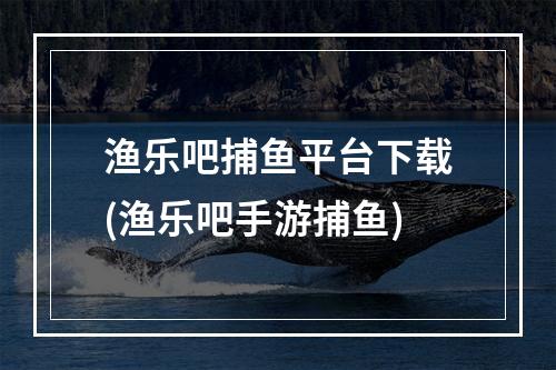 渔乐吧捕鱼平台下载(渔乐吧手游捕鱼)