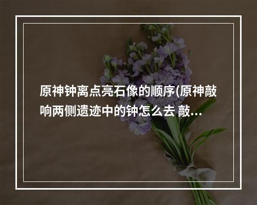 原神钟离点亮石像的顺序(原神敲响两侧遗迹中的钟怎么去 敲响两侧遗迹中的钟任务攻略)