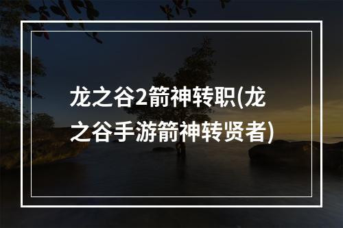 龙之谷2箭神转职(龙之谷手游箭神转贤者)