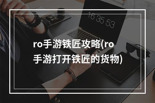 ro手游铁匠攻略(ro手游打开铁匠的货物)