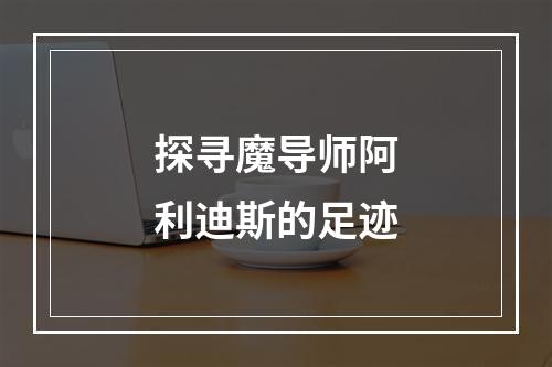 探寻魔导师阿利迪斯的足迹