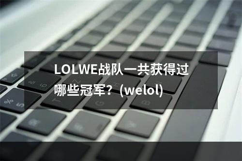 LOLWE战队一共获得过哪些冠军？(welol)