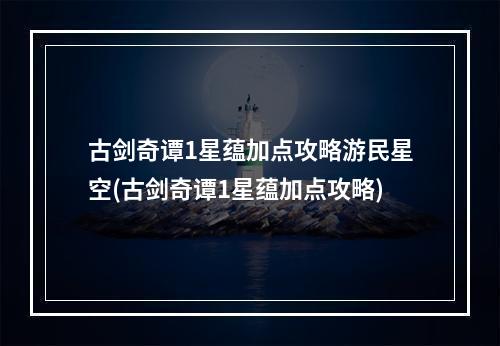 古剑奇谭1星蕴加点攻略游民星空(古剑奇谭1星蕴加点攻略)