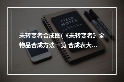 未转变者合成图(《未转变者》全物品合成方法一览 合成表大全  )