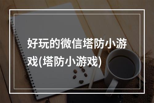 好玩的微信塔防小游戏(塔防小游戏)