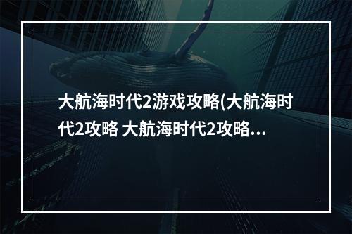 大航海时代2游戏攻略(大航海时代2攻略 大航海时代2攻略秘籍)