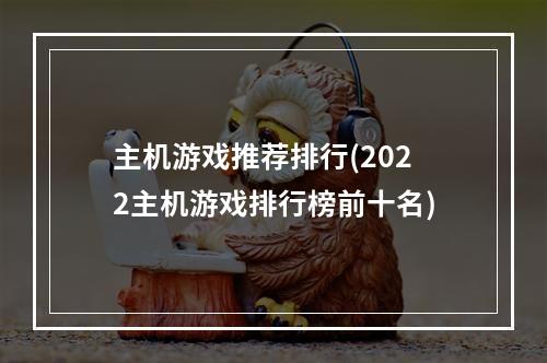 主机游戏推荐排行(2022主机游戏排行榜前十名)