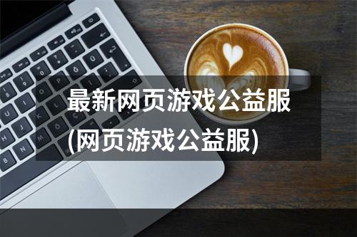 最新网页游戏公益服(网页游戏公益服)