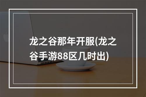 龙之谷那年开服(龙之谷手游88区几时出)