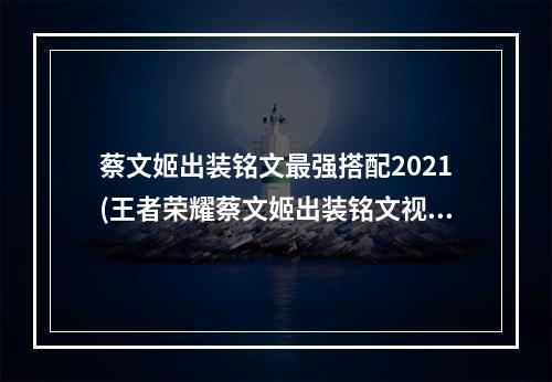 蔡文姬出装铭文最强搭配2021(王者荣耀蔡文姬出装铭文视频国服蔡文姬攻略)