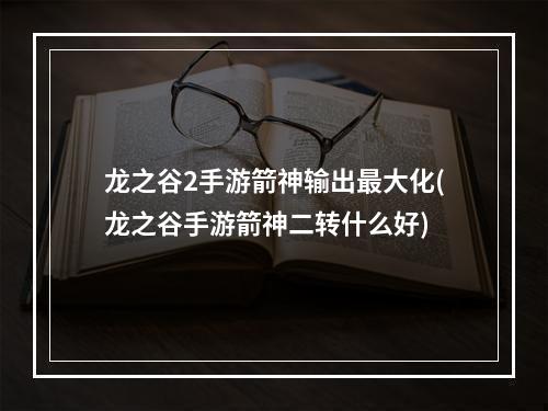 龙之谷2手游箭神输出最大化(龙之谷手游箭神二转什么好)