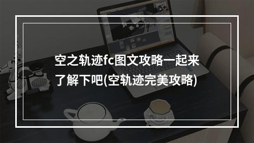 空之轨迹fc图文攻略一起来了解下吧(空轨迹完美攻略)