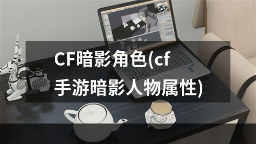 CF暗影角色(cf手游暗影人物属性)