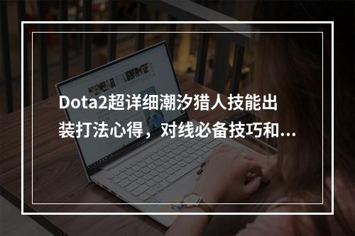 Dota2超详细潮汐猎人技能出装打法心得，对线必备技巧和克制英雄全解析！（胜率不再取决于运气）