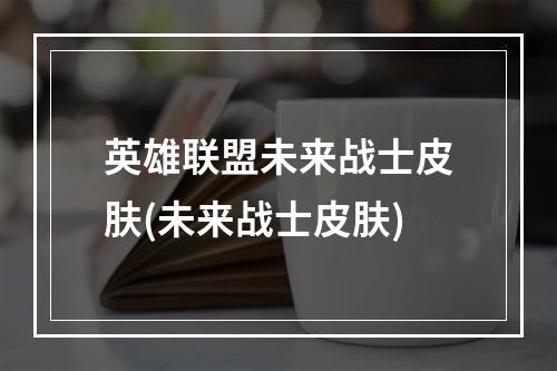 英雄联盟未来战士皮肤(未来战士皮肤)