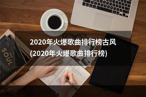 2020年火爆歌曲排行榜古风(2020年火爆歌曲排行榜)