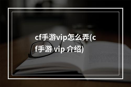 cf手游vip怎么弄(cf手游 vip 介绍)