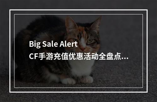 Big Sale Alert CF手游充值优惠活动全盘点！(抢先知5月CF手游充值返利攻略大献出)