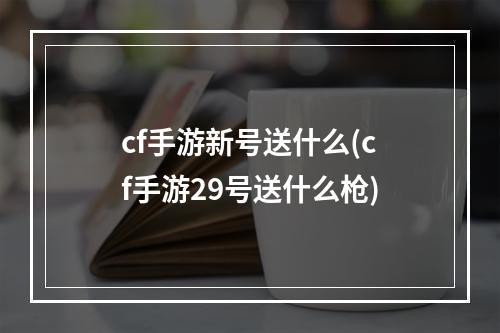 cf手游新号送什么(cf手游29号送什么枪)