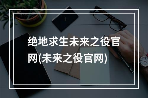 绝地求生未来之役官网(未来之役官网)