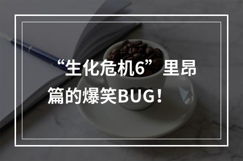 “生化危机6”里昂篇的爆笑BUG！