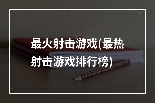 最火射击游戏(最热射击游戏排行榜)