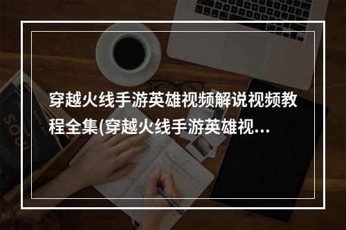 穿越火线手游英雄视频解说视频教程全集(穿越火线手游英雄视频解说视频教程)