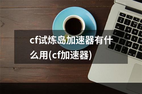 cf试炼岛加速器有什么用(cf加速器)