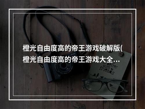 橙光自由度高的帝王游戏破解版(橙光自由度高的帝王游戏大全2021 好玩的帝王游戏推荐  机)