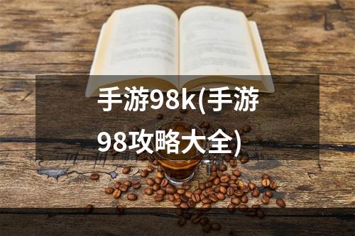 手游98k(手游98攻略大全)