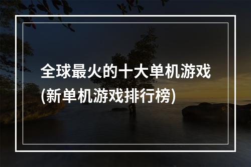 全球最火的十大单机游戏(新单机游戏排行榜)