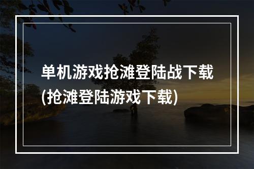 单机游戏抢滩登陆战下载(抢滩登陆游戏下载)