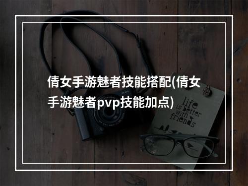 倩女手游魅者技能搭配(倩女手游魅者pvp技能加点)