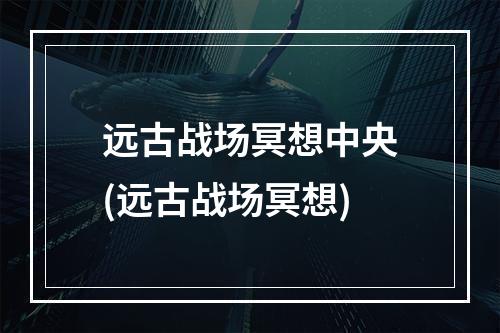 远古战场冥想中央(远古战场冥想)