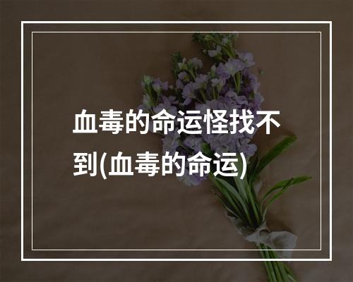 血毒的命运怪找不到(血毒的命运)