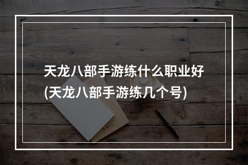 天龙八部手游练什么职业好(天龙八部手游练几个号)