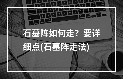 石墓阵如何走？要详细点(石墓阵走法)