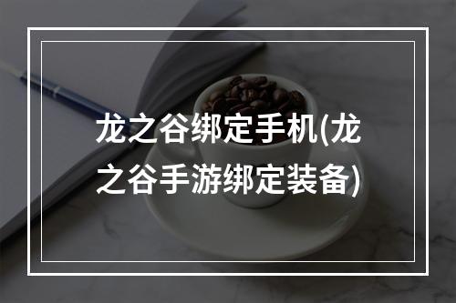 龙之谷绑定手机(龙之谷手游绑定装备)