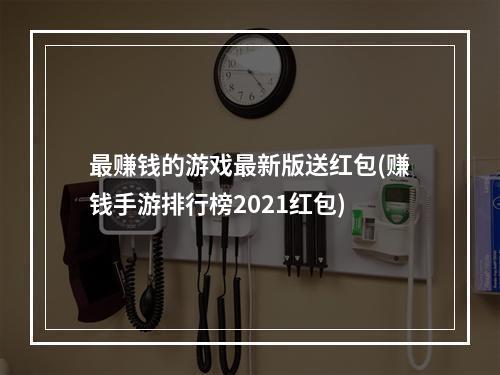 最赚钱的游戏最新版送红包(赚钱手游排行榜2021红包)