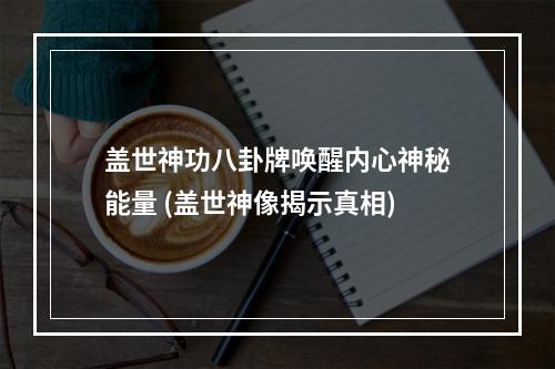 盖世神功八卦牌唤醒内心神秘能量 (盖世神像揭示真相)