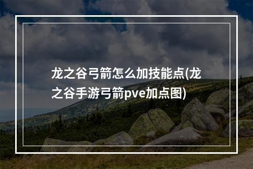 龙之谷弓箭怎么加技能点(龙之谷手游弓箭pve加点图)