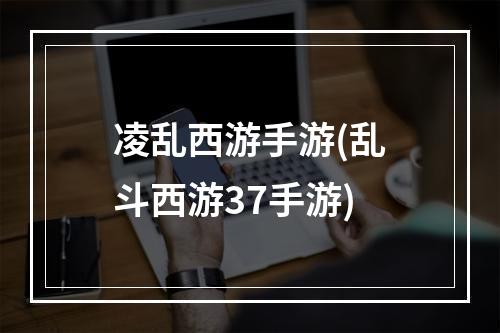 凌乱西游手游(乱斗西游37手游)