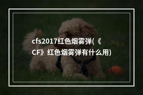 cfs2017红色烟雾弹(《CF》红色烟雾弹有什么用)