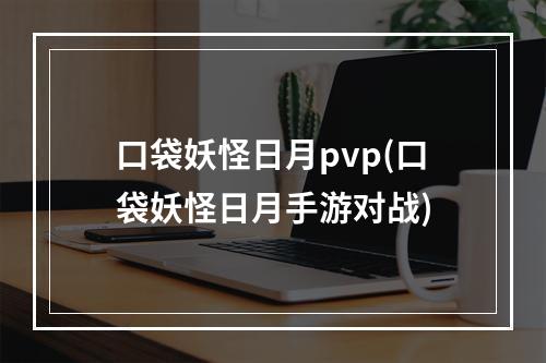 口袋妖怪日月pvp(口袋妖怪日月手游对战)