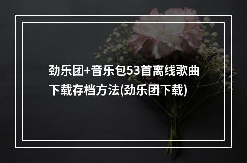 劲乐团+音乐包53首离线歌曲下载存档方法(劲乐团下载)