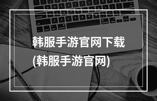 韩服手游官网下载(韩服手游官网)