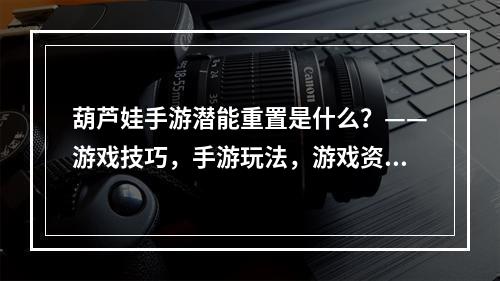 葫芦娃手游潜能重置是什么？——游戏技巧，手游玩法，游戏资讯