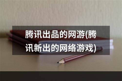 腾讯出品的网游(腾讯新出的网络游戏)