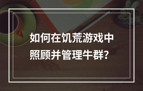 如何在饥荒游戏中照顾并管理牛群？