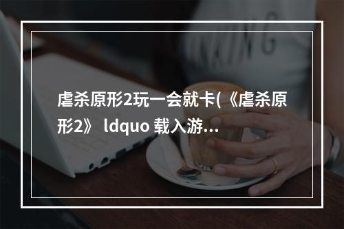 虐杀原形2玩一会就卡(《虐杀原形2》 ldquo 载入游戏卡死 rdquo 临时解决方法)